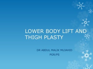 LOWER BODY LIFT AND
THIGH PLASTY
DR ABDUL MALIK MUJAHID
PGR/PS
 