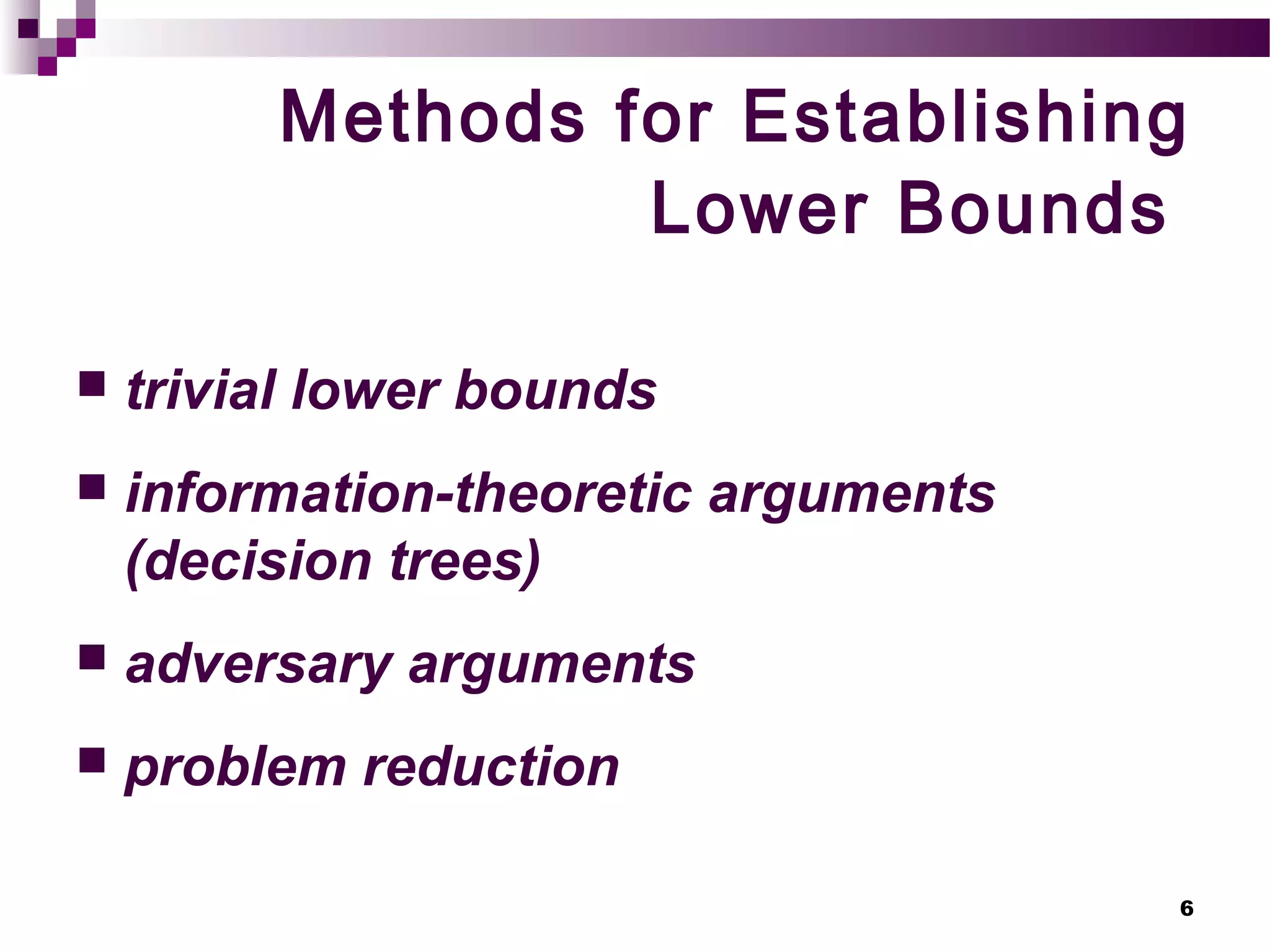 6
Methods for Establishing
Lower Bounds
 trivial lower bounds
 information-theoretic arguments
(decision trees)
 adversary arguments
 problem reduction
 