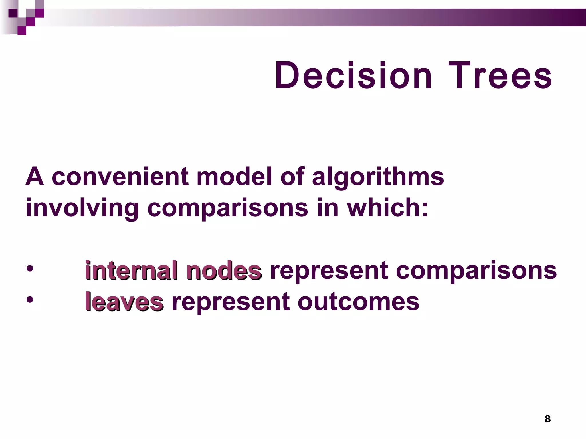 8
Decision Trees
A convenient model of algorithms
involving comparisons in which:
• internal nodesinternal nodes represent comparisons
• leavesleaves represent outcomes
 