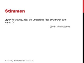 Stimmen
„Sport ist wichtig, aber die Umstellung (der Ernährung) das
A und O“
                                                   (Evert Veldhuijzen)




Next Level Day – SEO CAMPIXX 2013 – seostefan.de
 