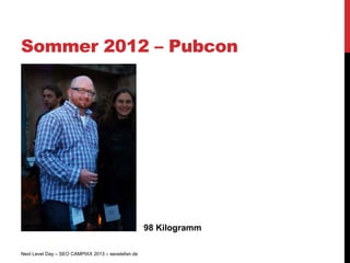 Sommer 2012 – Pubcon




                                                   98 Kilogramm

Next Level Day – SEO CAMPIXX 2013 – seostefan.de
 