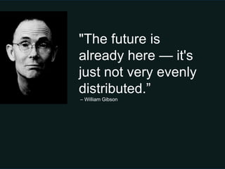 "The future is
already here — it's
just not very evenly
distributed.‖
– William Gibson
 