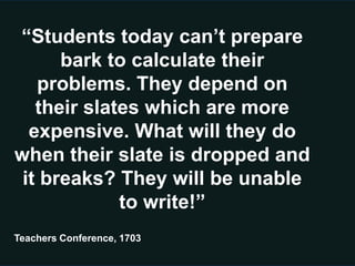 “Students today can’t prepare
      bark to calculate their
   problems. They depend on
   their slates which are more
  expensive. What will they do
when their slate is dropped and
 it breaks? They will be unable
             to write!”
Teachers Conference, 1703
 