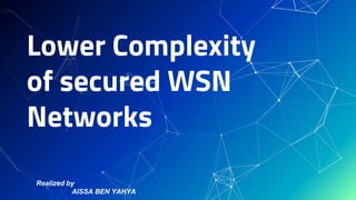 Lower Complexity
of secured WSN
Networks
Realized by
AISSA BEN YAHYA
 
