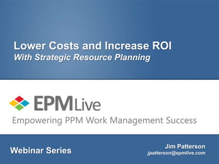 Lower Costs and Increase ROI
With Strategic Resource Planning




Empowering PPM Work Management Success

                                     Jim Patterson
Webinar Series                 jpatterson@epmlive.com
 