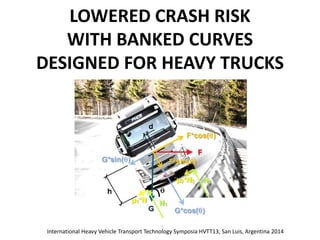 LOWERED CRASH RISK 
WITH BANKED CURVES 
DESIGNED FOR HEAVY TRUCKS 
International Heavy Vehicle Transport Technology Symposia HVTT13, San Luis, Argentina 2014  