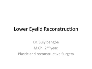 Lower Eyelid Reconstruction
Dr. Suiyibangbe
M.Ch. 2nd year.
Plastic and reconstructive Surgery
 