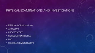 PHYSICAL EXAMINATIONS AND INVESTIGATIONS
• PR Done in Sim’s position
• ANOSCOPY
• PROCTOSCOPY
• COAGULATION PROFILE
• FBC
• FLEXIBLE SIGMOIDOSCOPY
 