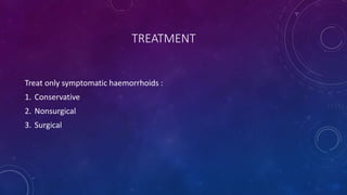 TREATMENT
Treat only symptomatic haemorrhoids :
1. Conservative
2. Nonsurgical
3. Surgical
 