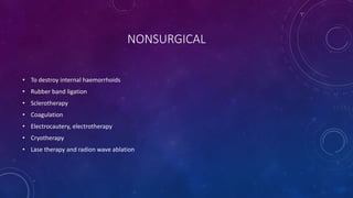 NONSURGICAL
• To destroy internal haemorrhoids
• Rubber band ligation
• Sclerotherapy
• Coagulation
• Electrocautery, electrotherapy
• Cryotherapy
• Lase therapy and radion wave ablation
 