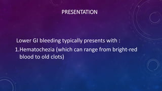 PRESENTATION
Lower GI bleeding typically presents with :
1.Hematochezia (which can range from bright-red
blood to old clots)
 
