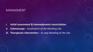 MANAGMENT
i. Initial assessment & haemodynamic resuscitation.
ii. Colonoscopy – localisation of the bleeding site.
iii. Therapeutic intervention – to stop bleeding at the site.
 