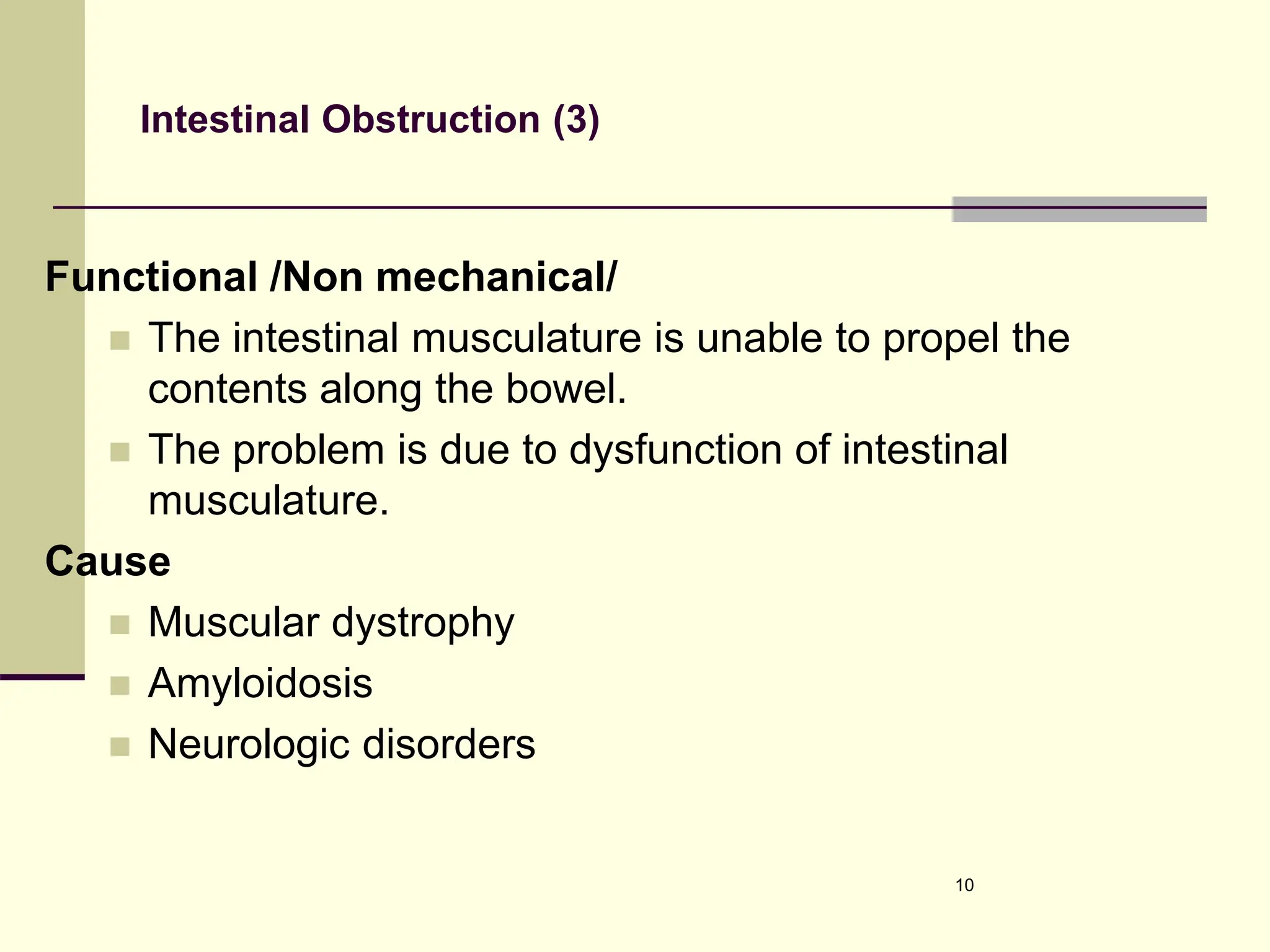 Intestinal Obstruction (3)
Functional /Non mechanical/
 The intestinal musculature is unable to propel the
contents along the bowel.
 The problem is due to dysfunction of intestinal
musculature.
Cause
 Muscular dystrophy
 Amyloidosis
 Neurologic disorders
10
 
