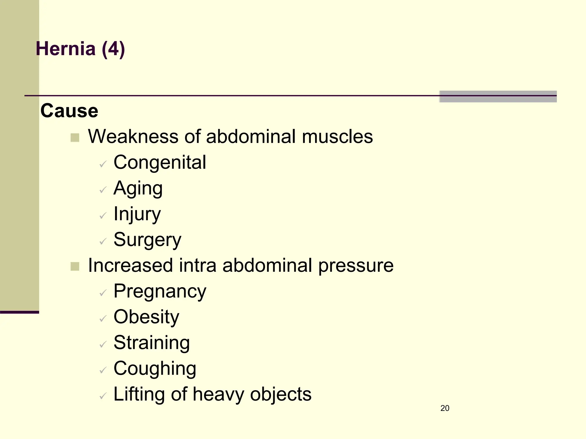 Hernia (4)
Cause
 Weakness of abdominal muscles
 Congenital
 Aging
 Injury
 Surgery
 Increased intra abdominal pressure
 Pregnancy
 Obesity
 Straining
 Coughing
 Lifting of heavy objects
20
 