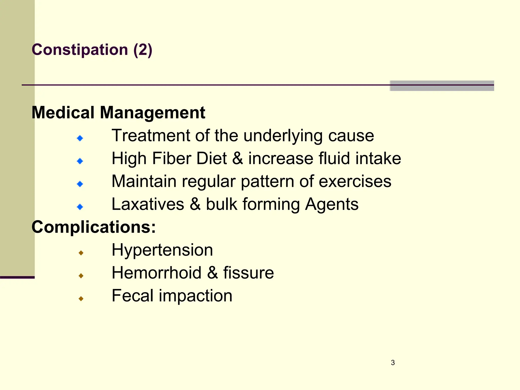 Constipation (2)
Medical Management
Treatment of the underlying cause
High Fiber Diet & increase fluid intake
Maintain regular pattern of exercises
Laxatives & bulk forming Agents
Complications:
Hypertension
Hemorrhoid & fissure
Fecal impaction
3
 