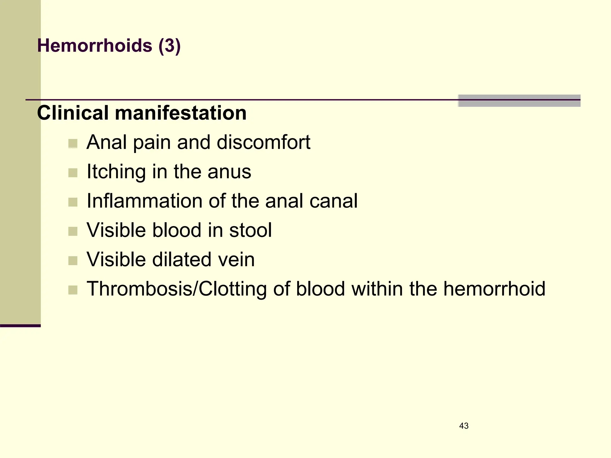 Hemorrhoids (3)
Clinical manifestation
 Anal pain and discomfort
 Itching in the anus
 Inflammation of the anal canal
 Visible blood in stool
 Visible dilated vein
 Thrombosis/Clotting of blood within the hemorrhoid
43
 