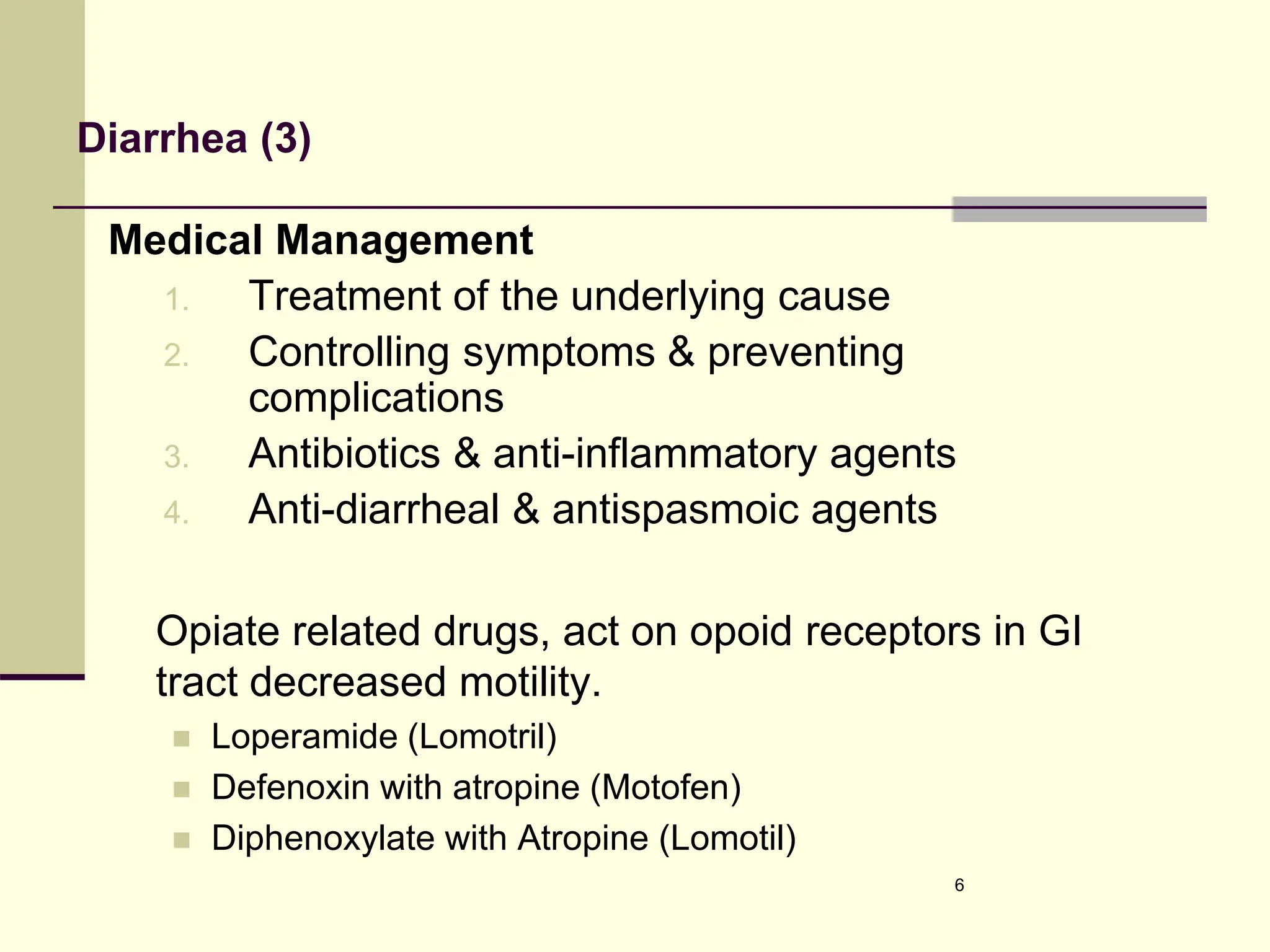 Diarrhea (3)
Medical Management
1. Treatment of the underlying cause
2. Controlling symptoms & preventing
complications
3. Antibiotics & anti-inflammatory agents
4. Anti-diarrheal & antispasmoic agents
Opiate related drugs, act on opoid receptors in GI
tract decreased motility.
 Loperamide (Lomotril)
 Defenoxin with atropine (Motofen)
 Diphenoxylate with Atropine (Lomotil)
6
 