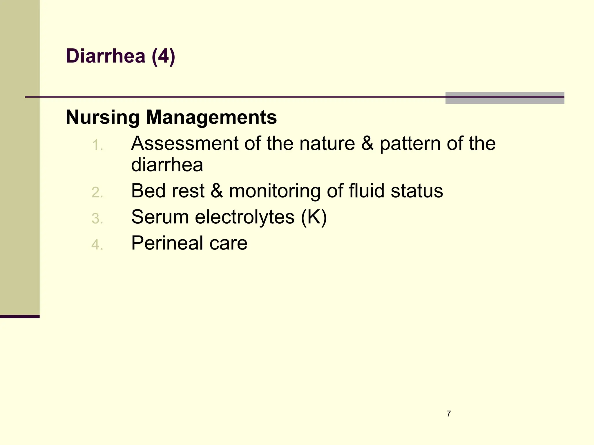 Diarrhea (4)
Nursing Managements
1. Assessment of the nature & pattern of the
diarrhea
2. Bed rest & monitoring of fluid status
3. Serum electrolytes (K)
4. Perineal care
7
 