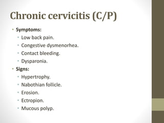 Chronic cervicitis (C/P)
• Symptoms:
• Low back pain.
• Congestive dysmenorhea.
• Contact bleeding.
• Dysparonia.
• Signs:
• Hypertrophy.
• Nabothian follicle.
• Erosion.
• Ectropion.
• Mucous polyp.
 