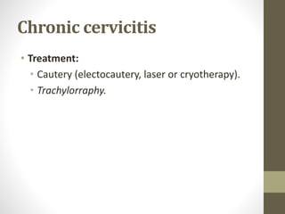 Chronic cervicitis
• Treatment:
• Cautery (electocautery, laser or cryotherapy).
• Trachylorraphy.
 