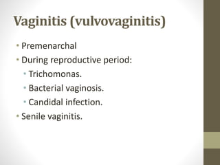 Vaginitis (vulvovaginitis)
• Premenarchal
• During reproductive period:
• Trichomonas.
• Bacterial vaginosis.
• Candidal infection.
• Senile vaginitis.
 