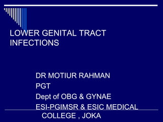 LOWER GENITAL TRACT
INFECTIONS
DR MOTIUR RAHMAN
PGT
Dept of OBG & GYNAE
ESI-PGIMSR & ESIC MEDICAL
COLLEGE , JOKA
 