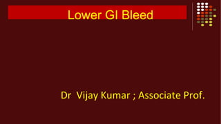 Lower GI Bleed
Dr Vijay Kumar ; Associate Prof.
 