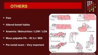 OTHERS
 Pain
 Altered bowel habits
 Anaemia / Malnutrition / LOW / LOA
 Mass palpable PA – Rt /Lt / MOI
 Per-rectal exam – Very important
 
