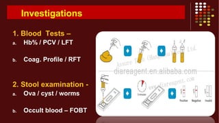 Investigations
1. Blood Tests –
a. Hb% / PCV / LFT
b. Coag. Profile / RFT
2. Stool examination -
a. Ova / cyst / worms
b. Occult blood – FOBT
 