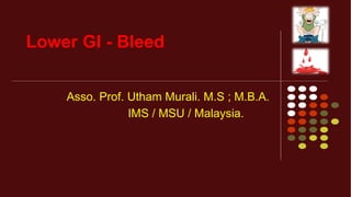 Asso. Prof. Utham Murali. M.S ; M.B.A.
IMS / MSU / Malaysia.
Lower GI - Bleed
 