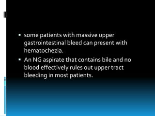  some patients with massive upper
gastrointestinal bleed can present with
hematochezia.
 An NG aspirate that contains bile and no
blood effectively rules out upper tract
bleeding in most patients.
 