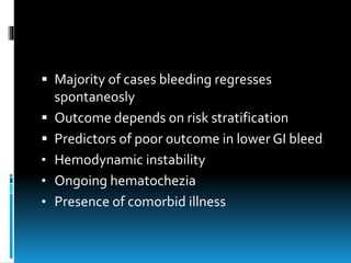  Majority of cases bleeding regresses
spontaneosly
 Outcome depends on risk stratification
 Predictors of poor outcome in lower GI bleed
• Hemodynamic instability
• Ongoing hematochezia
• Presence of comorbid illness
 