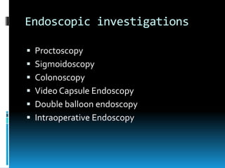Endoscopic investigations
 Proctoscopy
 Sigmoidoscopy
 Colonoscopy
 Video Capsule Endoscopy
 Double balloon endoscopy
 Intraoperative Endoscopy
 