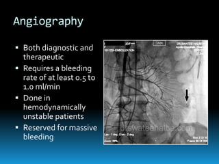 Angiography
 Both diagnostic and
therapeutic
 Requires a bleeding
rate of at least 0.5 to
1.0 ml/min
 Done in
hemodynamically
unstable patients
 Reserved for massive
bleeding
 