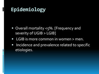 Epidemiology
 Overall mortality <5%. [Frequency and
severity of UGIB > LGIB]
 LGIB is more common in women > men.
 Incidence and prevalence related to specific
etiologies.
 