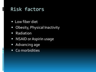 Risk factors
 Low fiber diet
 Obesity, Physical Inactivity
 Radiation
 NSAID or Aspirin usage
 Advancing age
 Co morbidities
 