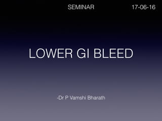 LOWER GI BLEED
-Dr P Vamshi Bharath
SEMINAR 17-06-16
 