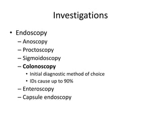 Investigations
• Endoscopy
– Anoscopy
– Proctoscopy
– Sigmoidoscopy
– Colonoscopy
• Initial diagnostic method of choice
• IDs cause up to 90%
– Enteroscopy
– Capsule endoscopy
 