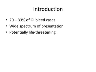 Introduction
• 20 – 33% of GI bleed cases
• Wide spectrum of presentation
• Potentially life-threatening
 