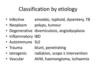 Classification by etiology
• Infective amoebic, typhoid, dysentery, TB
• Neoplasm polyps, tumour
• Degenerative diverticulosis, angiodysplasia
• Inflammatory IBD
• Autoimmune SLE
• Trauma blunt, penetrating
• Iatrogenic radiation, scope ± intervention
• Vascular AVM, haemangioma, ischaemia
 