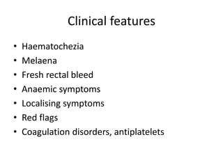 Clinical features
• Haematochezia
• Melaena
• Fresh rectal bleed
• Anaemic symptoms
• Localising symptoms
• Red flags
• Coagulation disorders, antiplatelets
 