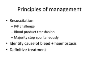 Principles of management
• Resuscitation
– IVF challenge
– Blood product transfusion
– Majority stop spontaneously
• Identify cause of bleed + haemostasis
• Definitive treatment
 