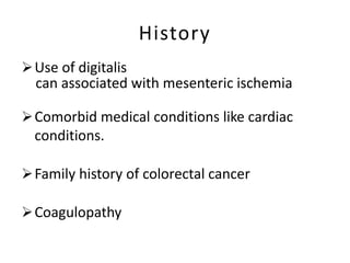 History
Use of digitalis
can associated with mesenteric ischemia
Comorbid medical conditions like cardiac
conditions.
Family history of colorectal cancer
Coagulopathy
 