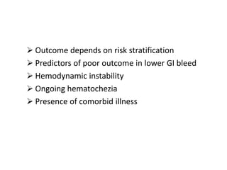  Outcome depends on risk stratification
 Predictors of poor outcome in lower GI bleed
 Hemodynamic instability
 Ongoing hematochezia
 Presence of comorbid illness
 