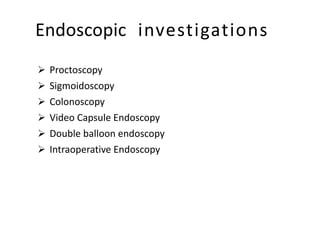 Endoscopic investigations
 Proctoscopy
 Sigmoidoscopy
 Colonoscopy
 Video Capsule Endoscopy
 Double balloon endoscopy
 Intraoperative Endoscopy
 