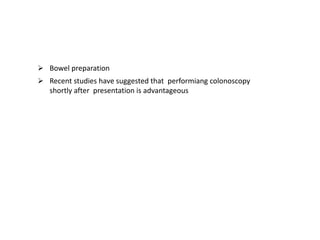  Bowel preparation
 Recent studies have suggested that performiang colonoscopy
shortly after presentation is advantageous
 