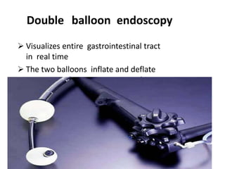 Visualizes entire gastrointestinal tract
in real time
 The two balloons inflate and deflate
intermittently creating a peristaltic
movement so that the scope can
move forward
Double balloon endoscopy
 