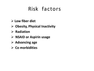Risk factors
 Low fiber diet
 Obesity, Physical Inactivity
 Radiation
 NSAID or Aspirin usage
 Advancing age
 Co morbidities
 