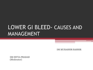 LOWER GI BLEED- CAUSES AND
MANAGEMENT
DR MUBASHIR BASHIR
DR DIVYA PRASAD
(Moderator)
 