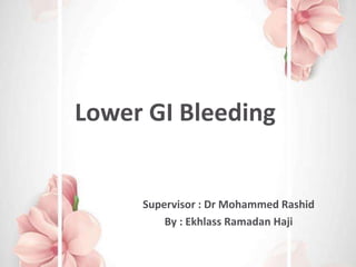 Lower GI Bleeding
Supervisor : Dr Mohammed Rashid
By : Ekhlass Ramadan Haji
 